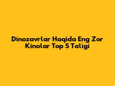 Dinozavrlar Haqida Eng Zo'r Kinolar Top 5 Taligi