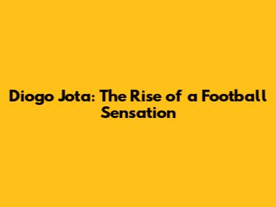 Diogo Jota: The Rise of a Football Sensation