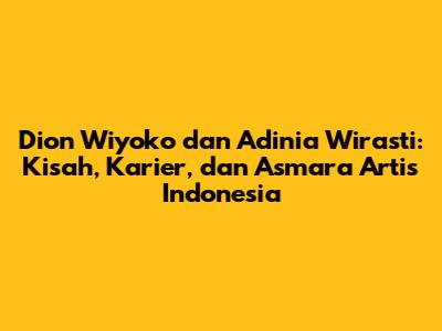 Dion Wiyoko dan Adinia Wirasti: Kisah, Karier, dan Asmara Artis Indonesia