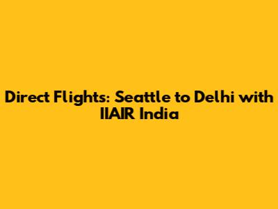 Direct Flights: Seattle to Delhi with IIAIR India