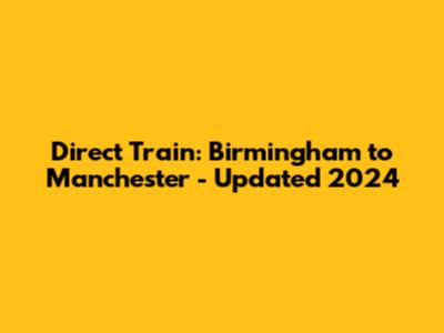 Direct Train: Birmingham to Manchester - Updated 2024