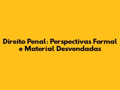 Direito Penal: Perspectivas Formal e Material Desvendadas