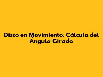 Disco en Movimiento: Cálculo del Ángulo Girado