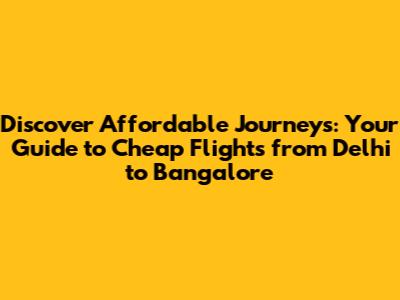 Discover Affordable Journeys: Your Guide to Cheap Flights from Delhi to Bangalore