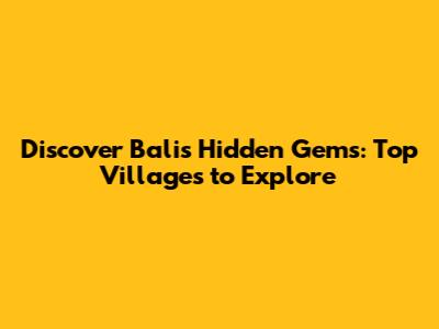 Discover Bali's Hidden Gems: Top Villages to Explore