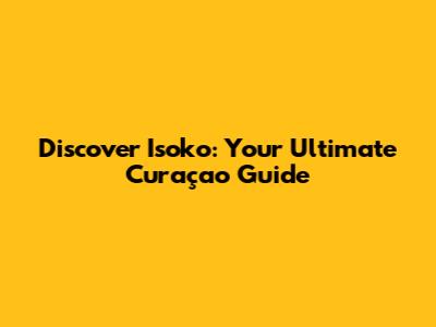 Discover Isoko: Your Ultimate Curaçao Guide