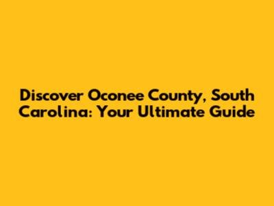 Discover Oconee County, South Carolina: Your Ultimate Guide