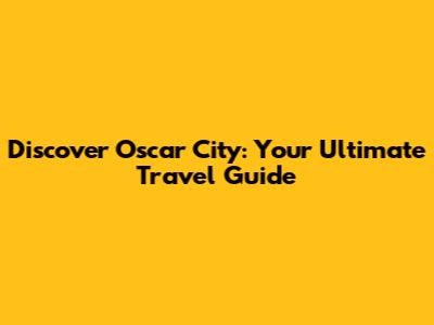 Discover Oscar City: Your Ultimate Travel Guide
