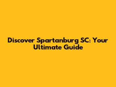 Discover Spartanburg SC: Your Ultimate Guide