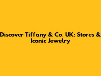 Discover Tiffany & Co. UK: Stores & Iconic Jewelry