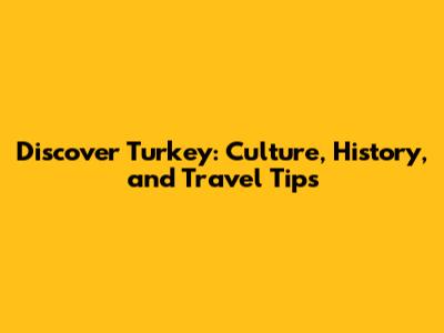 Discover Turkey: Culture, History, and Travel Tips