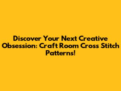 Discover Your Next Creative Obsession: Craft Room Cross Stitch Patterns!