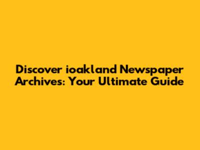 Discover ioakland Newspaper Archives: Your Ultimate Guide