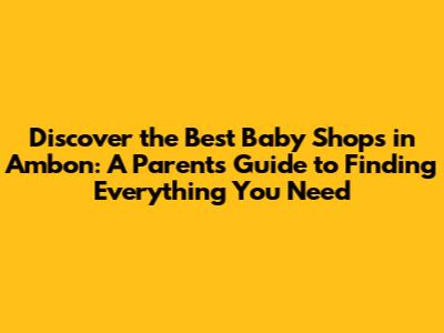 Discover the Best Baby Shops in Ambon: A Parent's Guide to Finding Everything You Need