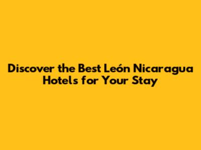 Discover the Best León Nicaragua Hotels for Your Stay