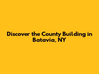 Discover the County Building in Batavia, NY