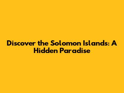 Discover the Solomon Islands: A Hidden Paradise