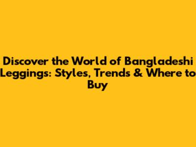 Discover the World of Bangladeshi Leggings: Styles, Trends & Where to Buy