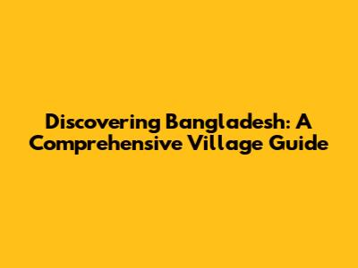 Discovering Bangladesh: A Comprehensive Village Guide