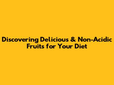 Discovering Delicious & Non-Acidic Fruits for Your Diet