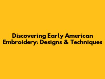 Discovering Early American Embroidery: Designs & Techniques