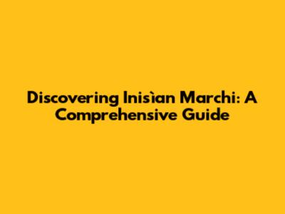 Discovering Inisìan Marchi: A Comprehensive Guide