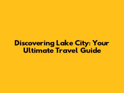 Discovering Lake City: Your Ultimate Travel Guide