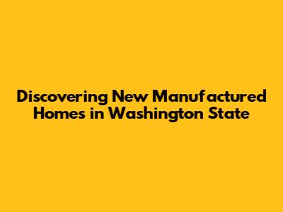 Discovering New Manufactured Homes in Washington State