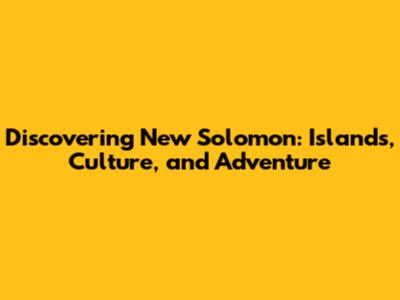 Discovering New Solomon: Islands, Culture, and Adventure