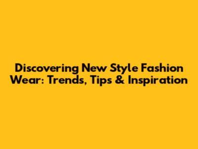 Discovering New Style Fashion Wear: Trends, Tips & Inspiration