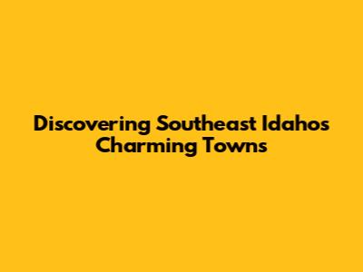Discovering Southeast Idaho's Charming Towns