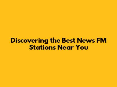 Discovering the Best News FM Stations Near You