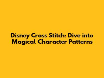 Disney Cross Stitch: Dive into Magical Character Patterns
