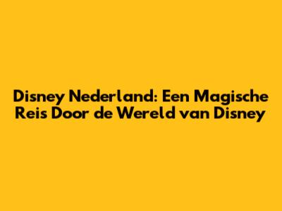 Disney Nederland: Een Magische Reis Door de Wereld van Disney