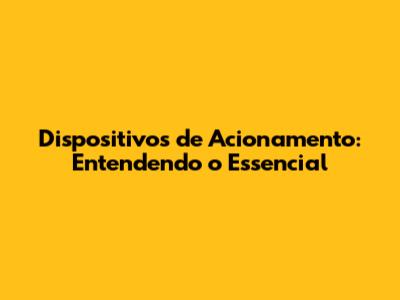 Dispositivos de Acionamento: Entendendo o Essencial