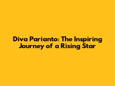 Diva Parianto: The Inspiring Journey of a Rising Star