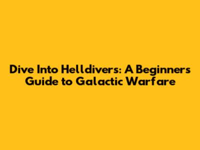 Dive Into Helldivers: A Beginner's Guide to Galactic Warfare