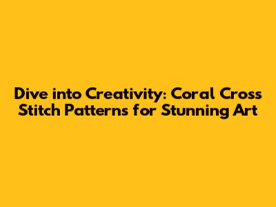 Dive into Creativity: Coral Cross Stitch Patterns for Stunning Art