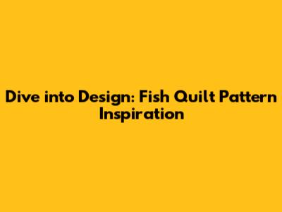 Dive into Design: Fish Quilt Pattern Inspiration