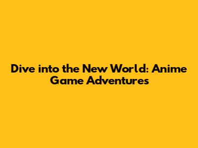 Dive into the New World: Anime Game Adventures