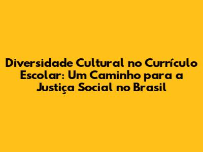 Diversidade Cultural no Currículo Escolar: Um Caminho para a Justiça Social no Brasil