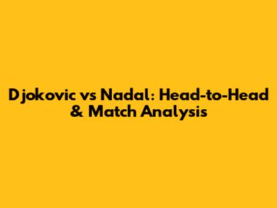 Djokovic vs Nadal: Head-to-Head & Match Analysis
