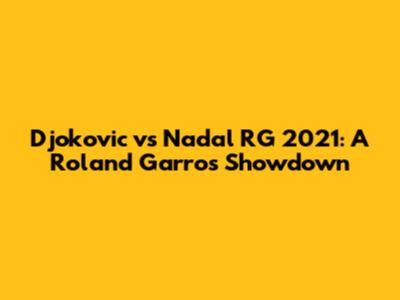 Djokovic vs Nadal RG 2021: A Roland Garros Showdown