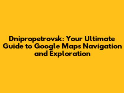 Dnipropetrovsk: Your Ultimate Guide to Google Maps Navigation and Exploration