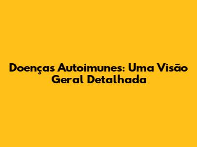 Doenças Autoimunes: Uma Visão Geral Detalhada