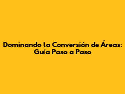 Dominando la Conversión de Áreas: Guía Paso a Paso
