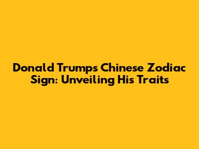 Donald Trump's Chinese Zodiac Sign: Unveiling His Traits