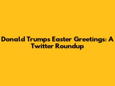 Donald Trump's Easter Greetings: A Twitter Roundup