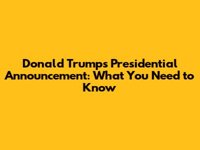 Donald Trump's Presidential Announcement: What You Need to Know