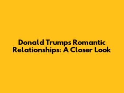 Donald Trump's Romantic Relationships: A Closer Look